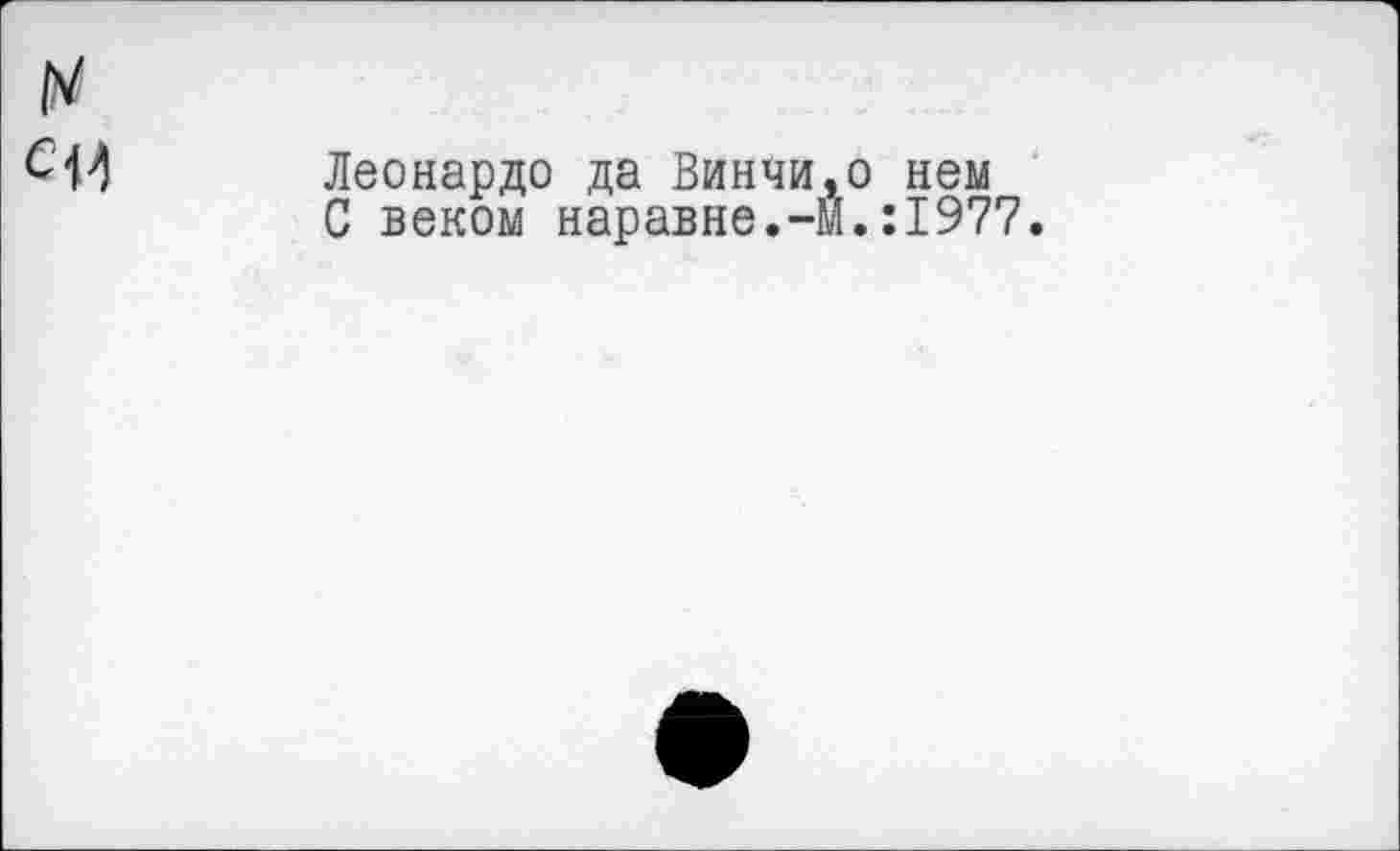 ﻿Леонардо да Винчи,о нем С веком наравне.-М.:1977.